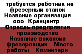 требуется работник на фрезерный станок › Название организации ­ ооо “Кранцентр“ › Отрасль предприятия ­ производство › Название вакансии ­ фрезеровщик › Место работы ­ Коминтерн › Подчинение ­ нач.цеха - Кировская обл., Киров г. Работа » Вакансии   . Кировская обл.,Киров г.